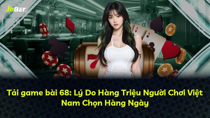Tải game bài 68: Lý Do Hàng Triệu Người Chơi Việt Nam Chọn Hàng Ngày