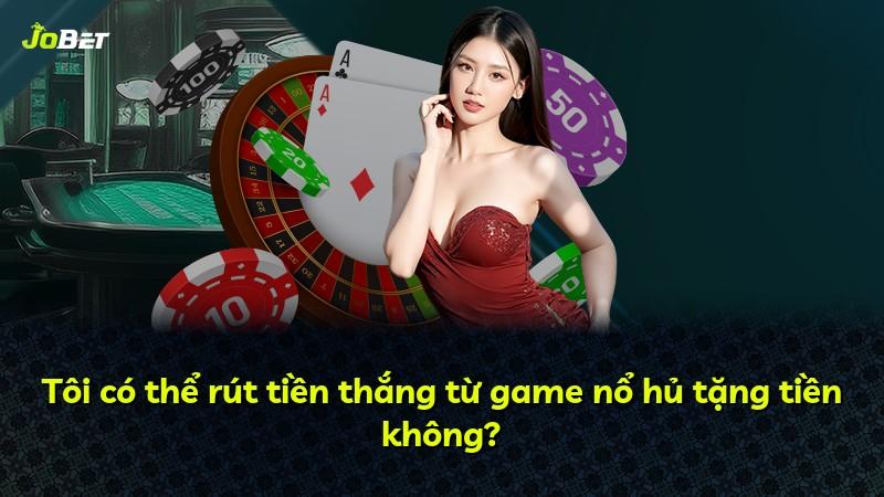 Tôi có thể rút tiền thắng từ game nổ hủ tặng tiền không?