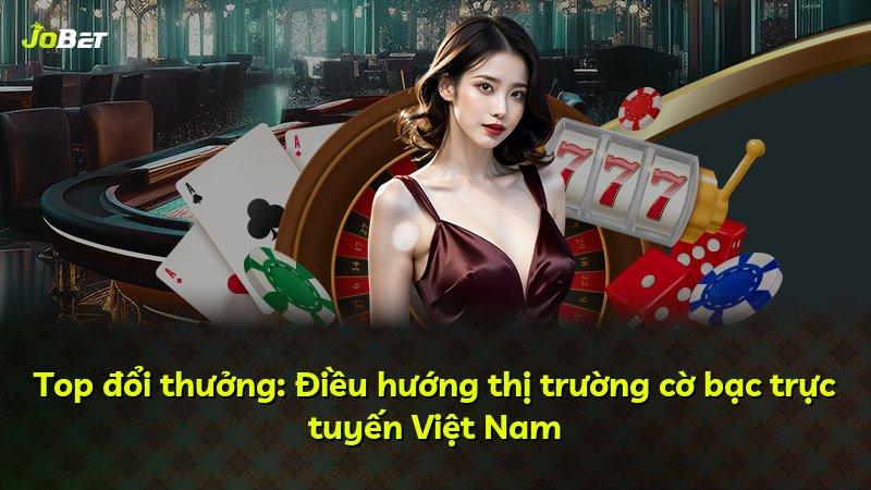 Top đổi thưởng: Điều hướng thị trường cờ bạc trực tuyến Việt Nam