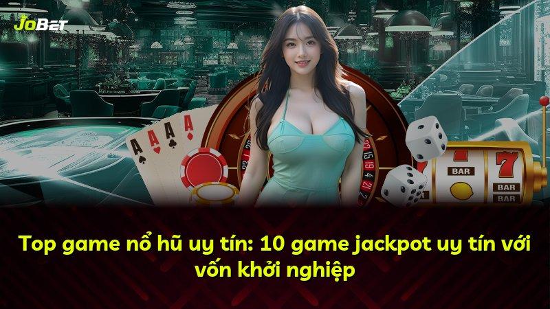 Top game nổ hũ uy tín: 10 game jackpot uy tín với vốn khởi nghiệp