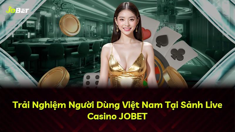 Trải Nghiệm Người Dùng Việt Nam Tại Sảnh Live Casino JOBET