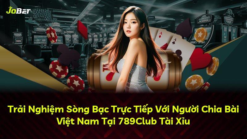 Trải Nghiệm Sòng Bạc Trực Tiếp Với Người Chia Bài Việt Nam Tại 789Club Tài Xỉu