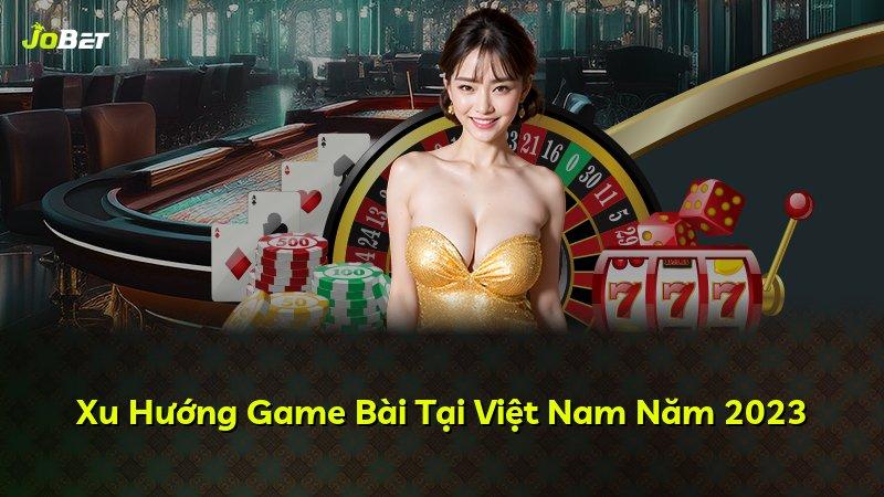 Xu Hướng Game Bài Tại Việt Nam Năm 2023